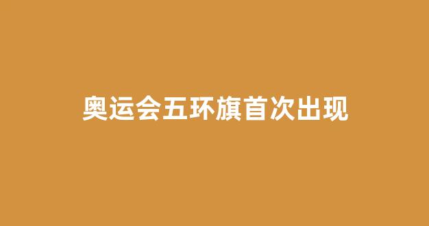 奥运会五环首次出现在哪个城市？答案可能和你想的不一样